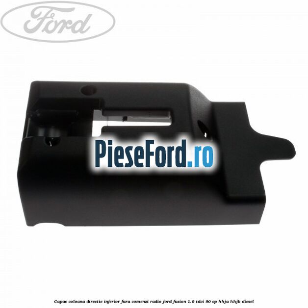 Capac coloana directie inferior fara comenzi radio Ford Fusion 1.6 TDCi 90 cp HHJA, HHJB diesel