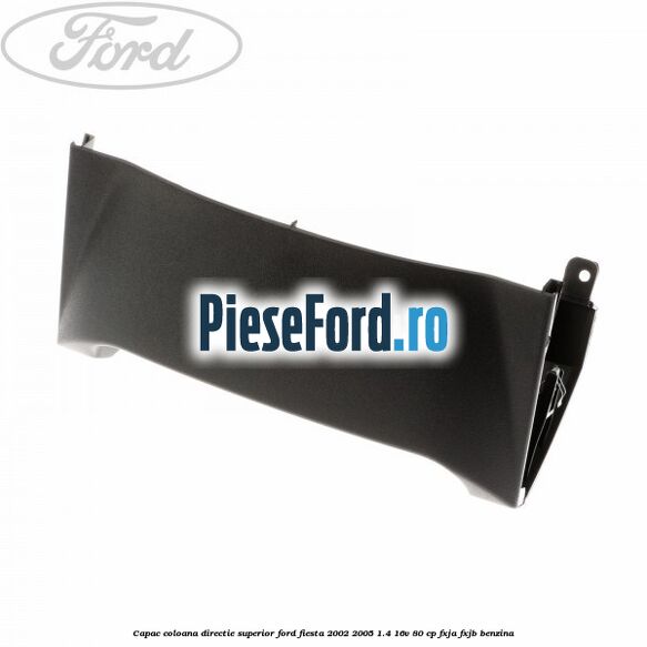 Capac coloana directie superior Ford Fiesta 2002-2005 1.4 16V 80 cp FXJA, FXJB benzina