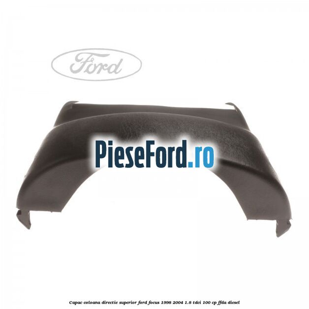 Capac coloana directie superior Ford Focus 1998-2004 1.8 TDCi 100 cp Capac coloana directie superior Ford Focus 1998-2004 1.8 TDCi 100 cp FFDA diesel