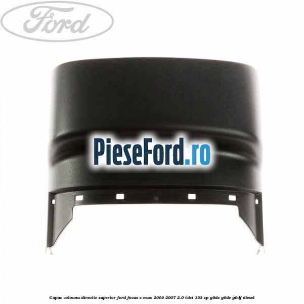 Capac coloana directie superior Ford Focus C-Max 2003-2007 2.0 TDCi 133 cp G6DC, G6DE, G6DF diesel