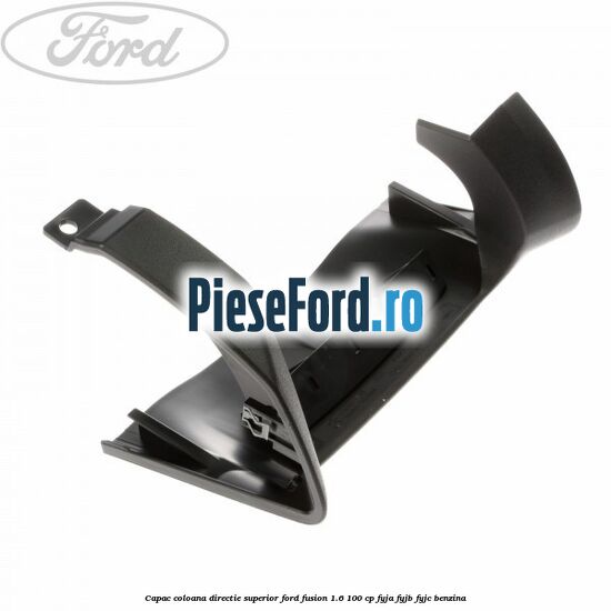 Capac coloana directie superior Ford Fusion 1.6 100 cp Capac coloana directie superior Ford Fusion 1.6 100 cp FYJA, FYJB, FYJC benzina