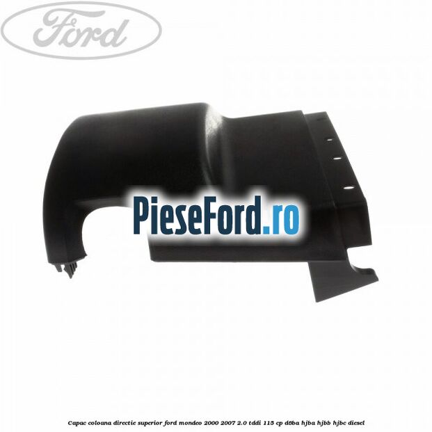 Capac coloana directie superior Ford Mondeo 2000-2007 2.0 TDDI 115 cp Capac coloana directie superior Ford Mondeo 2000-2007 2.0 TDDI 115 cp D6BA, HJBA, HJBB, HJBC diesel