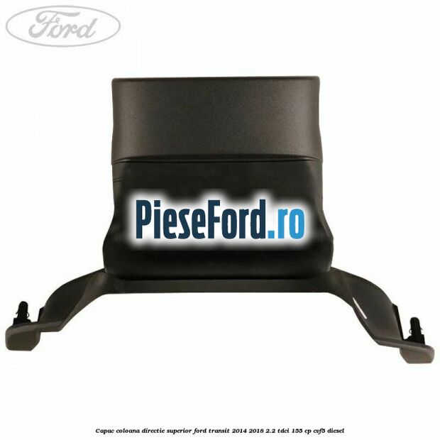 Capac coloana directie superior Ford Transit 2014-2018 2.2 TDCi 155 cp CVF5 diesel