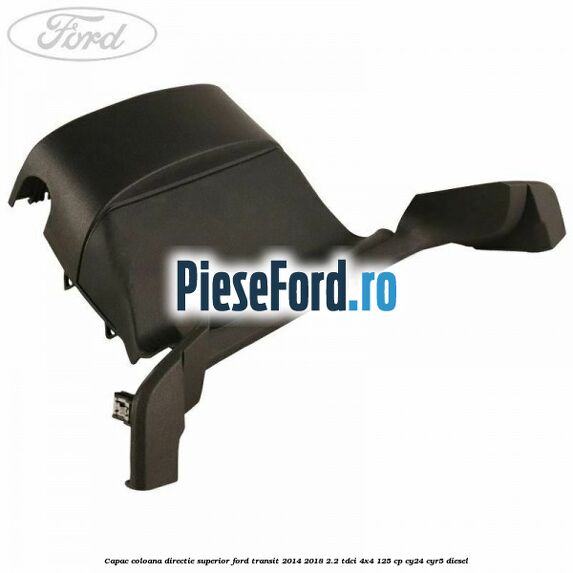 Capac coloana directie superior Ford Transit 2014-2018 2.2 TDCi 4x4 125 cp Capac coloana directie superior Ford Transit 2014-2018 2.2 TDCi 4x4 125 cp CY24, CYR5 diesel