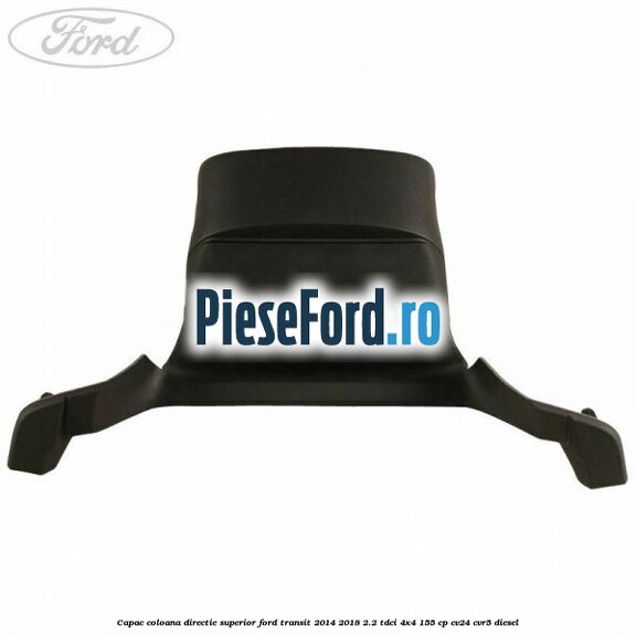 Capac coloana directie superior Ford Transit 2014-2018 2.2 TDCi 4x4 155 cp CV24, CVR5 diesel