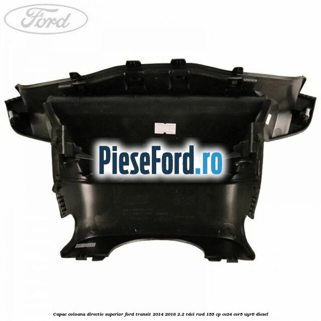Capac coloana directie superior Ford Transit 2014-2018 2.2 TDCi RWD 155 cp Capac coloana directie superior Ford Transit 2014-2018 2.2 TDCi RWD 155 cp CV24, CVR5, UYR6 diesel