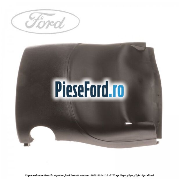 Capac coloana directie superior Ford Transit Connect 2002-2014 1.8 Di 75 cp Capac coloana directie superior Ford Transit Connect 2002-2014 1.8 Di 75 cp BHPA, P7PA, P7PB, R2PA diesel
