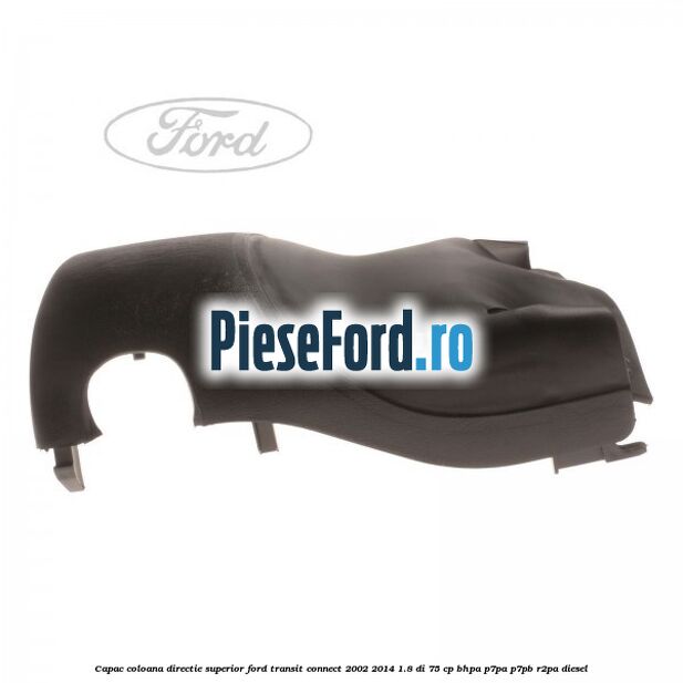 Capac coloana directie superior Ford Transit Connect 2002-2014 1.8 Di 75 cp Capac coloana directie superior Ford Transit Connect 2002-2014 1.8 Di 75 cp BHPA, P7PA, P7PB, R2PA diesel