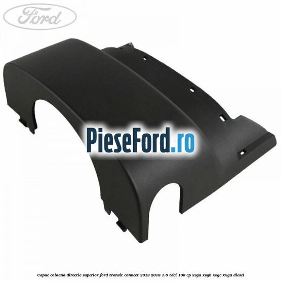 Capac coloana directie superior Ford Transit Connect 2013-2018 1.5 TDCi 100 cp XVGA, XVGB, XVGC, XXGA diesel