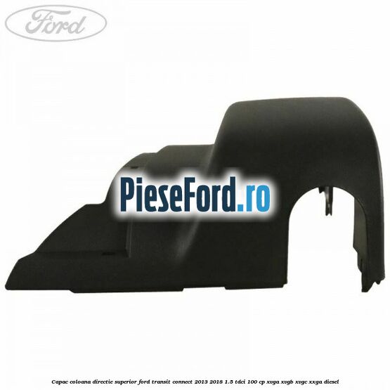 Capac coloana directie superior Ford Transit Connect 2013-2018 1.5 TDCi 100 cp XVGA, XVGB, XVGC, XXGA diesel