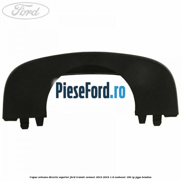 Capac coloana directie superior Ford Transit Connect 2013-2018 1.6 EcoBoost 150 cp JQGA benzina