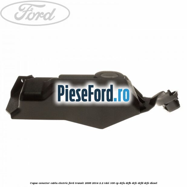 Capac conector cablu electric Ford Transit 2006-2014 2.2 TDCi 100 cp DRFA, DRFB, DRFC, DRFD, DRFE diesel