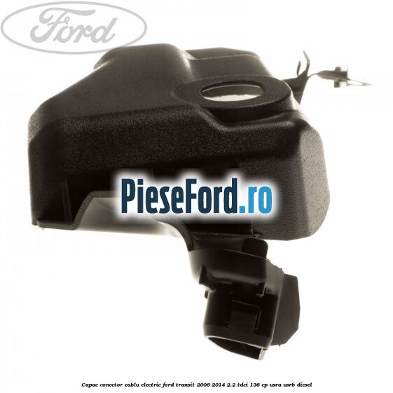 Capac conector cablu electric Ford Transit 2006-2014 2.2 TDCi 136 cp USRA, USRB diesel
