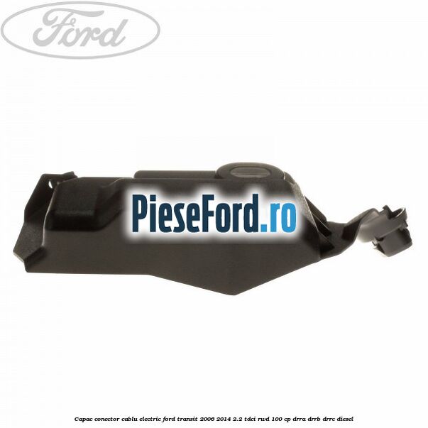 Capac conector cablu electric Ford Transit 2006-2014 2.2 TDCi RWD 100 cp DRRA, DRRB, DRRC diesel