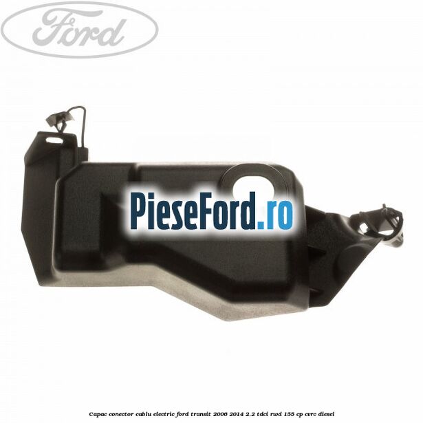 Capac conector cablu electric Ford Transit 2006-2014 2.2 TDCi RWD 155 cp CVRC diesel