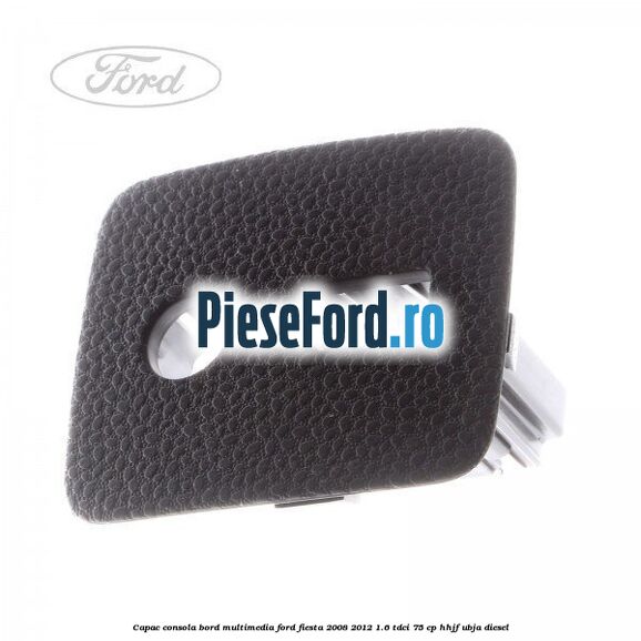 Capac consola bord multimedia Ford Fiesta 2008-2012 1.6 TDCi 75 cp HHJF, UBJA diesel