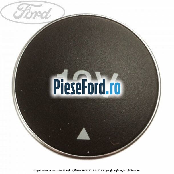 Capac consola centrala 12 V Ford Fiesta 2008-2012 1.25 82 cp SNJA, SNJB, SNJC, SNJD benzina