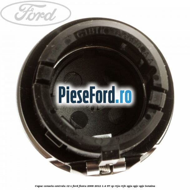Capac consola centrala 12 V Ford Fiesta 2008-2012 1.4 97 cp RTJA, RTJB, SPJA, SPJC, SPJE benzina