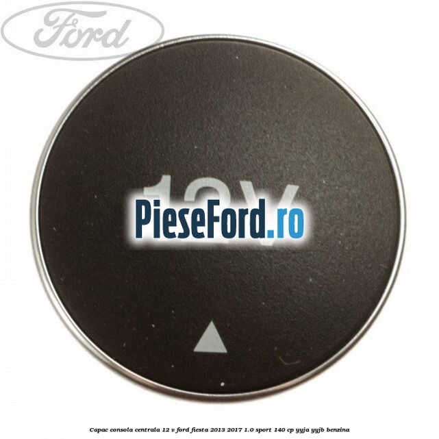 Capac consola centrala 12 V Ford Fiesta 2013-2017 1.0 Sport 140 cp YYJA, YYJB benzina