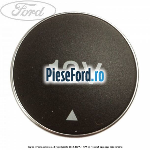 Capac consola centrala 12 V Ford Fiesta 2013-2017 1.4 97 cp RTJA, RTJB, SPJA, SPJC, SPJE benzina