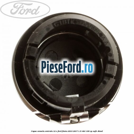 Capac consola centrala 12 V Ford Fiesta 2013-2017 1.5 TDCi 100 cp XUJH diesel