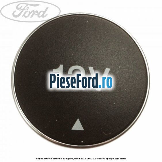 Capac consola centrala 12 V Ford Fiesta 2013-2017 1.5 TDCi 95 cp XVJB, XVJC diesel