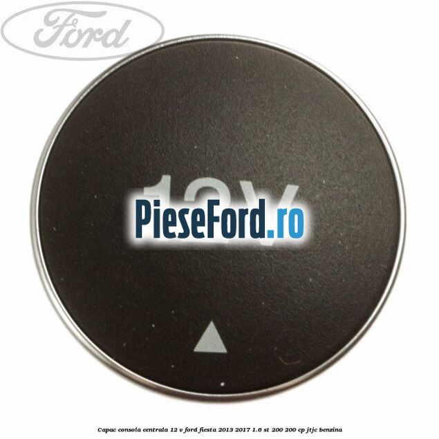 Capac consola centrala 12 V Ford Fiesta 2013-2017 1.6 ST 200 200 cp JTJC benzina