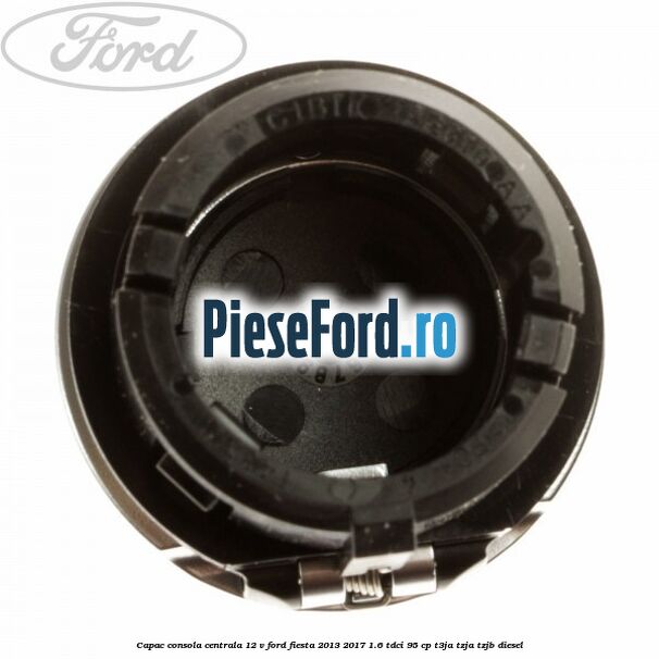 Capac consola centrala 12 V Ford Fiesta 2013-2017 1.6 TDCi 95 cp Capac consola centrala 12 V Ford Fiesta 2013-2017 1.6 TDCi 95 cp T3JA, TZJA, TZJB diesel