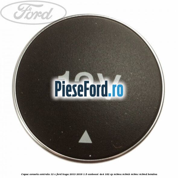 Capac consola centrala 12 V Ford Kuga 2013-2016 1.5 EcoBoost 4x4 182 cp M9MA, M9MB, M9MC, M9MD benzina