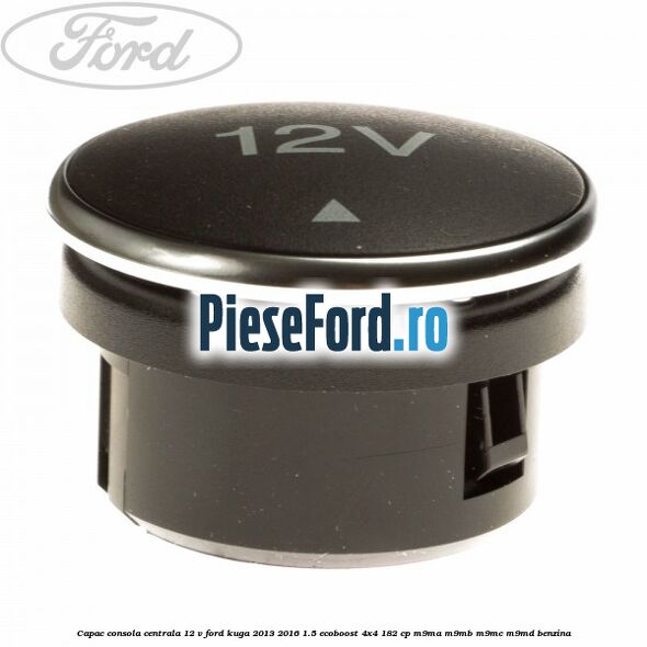 Capac consola centrala 12 V Ford Kuga 2013-2016 1.5 EcoBoost 4x4 182 cp M9MA, M9MB, M9MC, M9MD benzina
