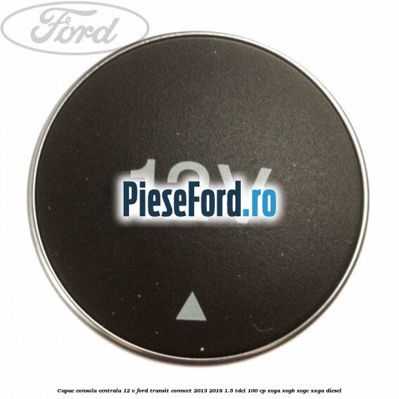 Capac consola centrala 12 V Ford Transit Connect 2013-2018 1.5 TDCi 100 cp XVGA, XVGB, XVGC, XXGA diesel