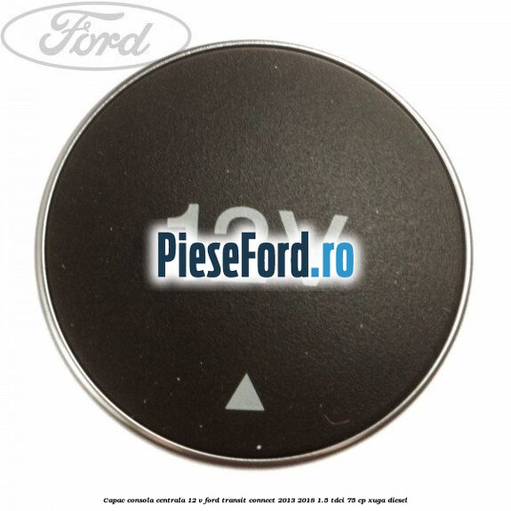 Capac consola centrala 12 V Ford Transit Connect 2013-2018 1.5 TDCi 75 cp XUGA diesel