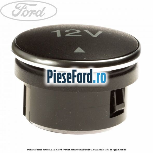 Capac consola centrala 12 V Ford Transit Connect 2013-2018 1.6 EcoBoost 150 cp JQGA benzina