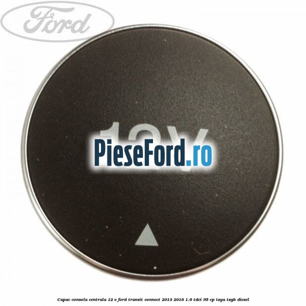 Capac consola centrala 12 V Ford Transit Connect 2013-2018 1.6 TDCi 95 cp TZGA, TZGB diesel