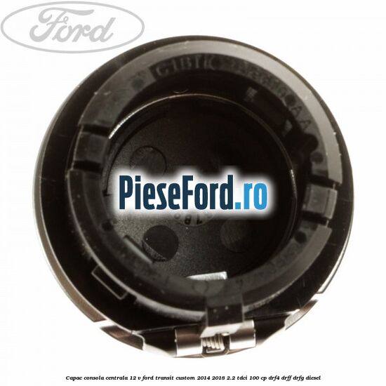 Capac consola centrala 12 V Ford Transit Custom 2014-2018 2.2 TDCi 100 cp DRF4, DRFF, DRFG diesel