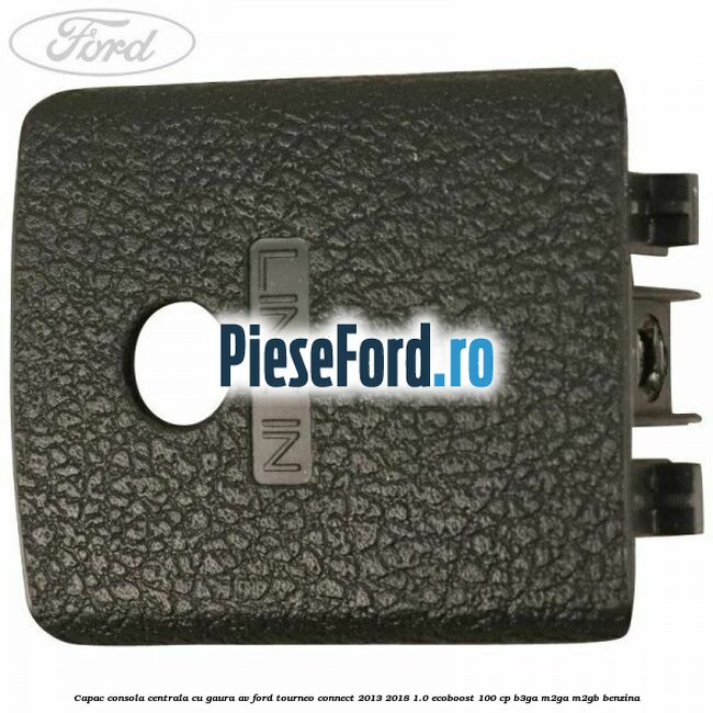 Capac consola centrala cu gaura AV Ford Tourneo Connect 2013-2018 1.0 EcoBoost 100 cp Capac consola centrala cu gaura AV Ford Tourneo Connect 2013-2018 1.0 EcoBoost 100 cp B3GA, M2GA, M2GB benzina