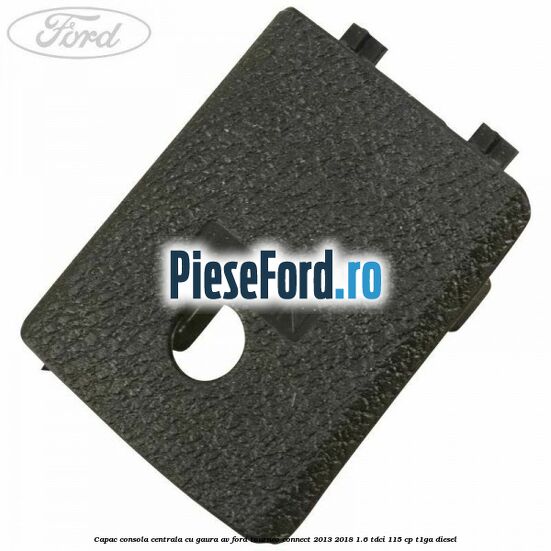 Capac consola centrala cu gaura AV Ford Tourneo Connect 2013-2018 1.6 TDCi 115 cp T1GA diesel