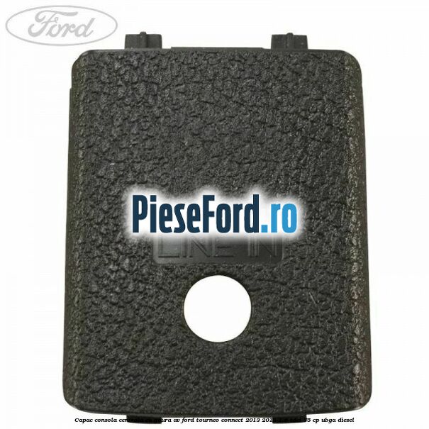 Capac consola centrala cu gaura AV Ford Tourneo Connect 2013-2018 1.6 TDCi 75 cp UBGA diesel