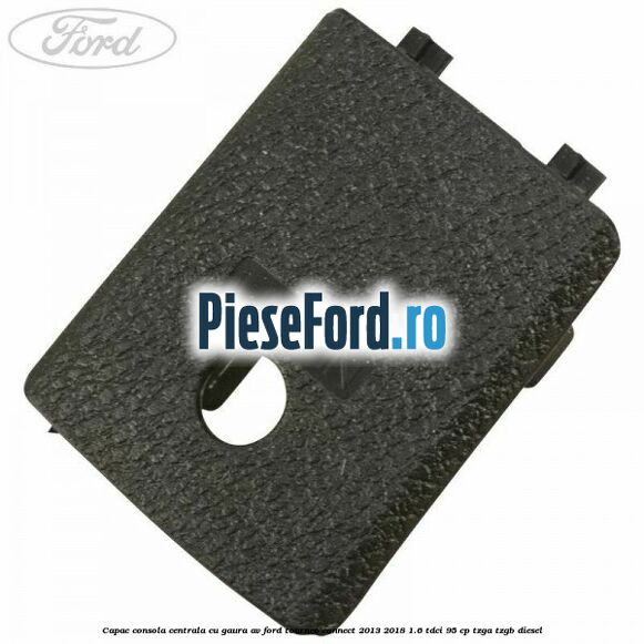 Capac consola centrala cu gaura AV Ford Tourneo Connect 2013-2018 1.6 TDCi 95 cp TZGA, TZGB diesel