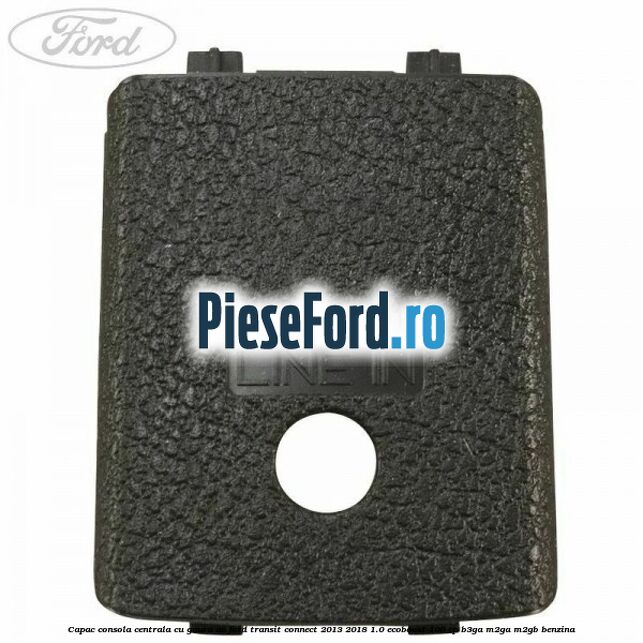 Capac consola centrala cu gaura AV Ford Transit Connect 2013-2018 1.0 EcoBoost 100 cp B3GA, M2GA, M2GB benzina