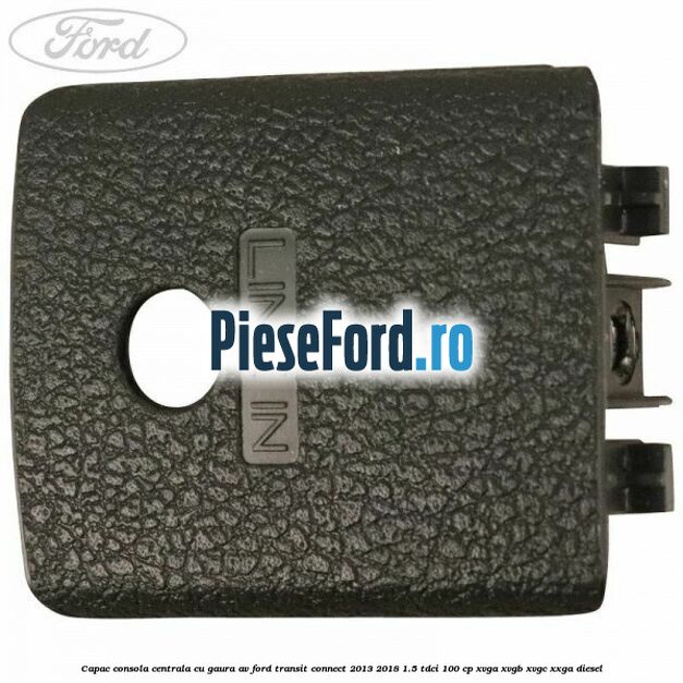 Capac consola centrala cu gaura AV Ford Transit Connect 2013-2018 1.5 TDCi 100 cp XVGA, XVGB, XVGC, XXGA diesel