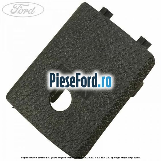 Capac consola centrala cu gaura AV Ford Transit Connect 2013-2018 1.5 TDCi 120 cp XWGA, XWGB, XWGC diesel
