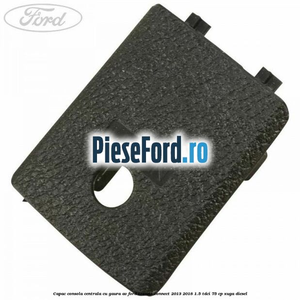 Capac consola centrala cu gaura AV Ford Transit Connect 2013-2018 1.5 TDCi 75 cp XUGA diesel