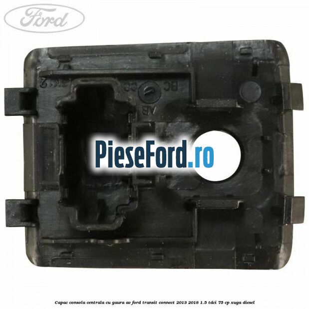 Capac consola centrala cu gaura AV Ford Transit Connect 2013-2018 1.5 TDCi 75 cp XUGA diesel