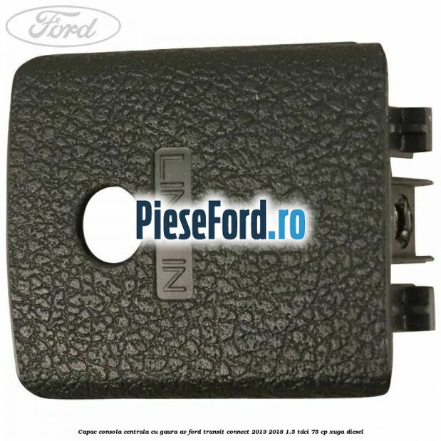Capac consola centrala cu gaura AV Ford Transit Connect 2013-2018 1.5 TDCi 75 cp XUGA diesel