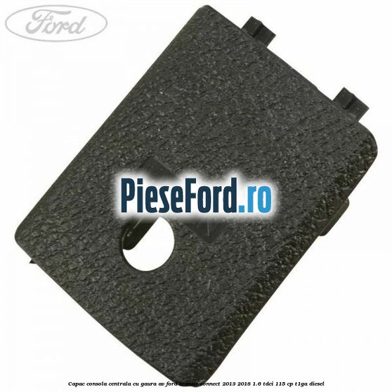 Capac consola centrala cu gaura AV Ford Transit Connect 2013-2018 1.6 TDCi 115 cp T1GA diesel