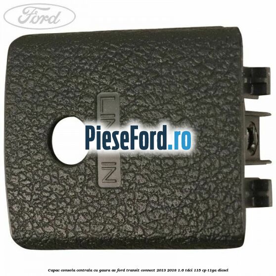 Capac consola centrala cu gaura AV Ford Transit Connect 2013-2018 1.6 TDCi 115 cp T1GA diesel