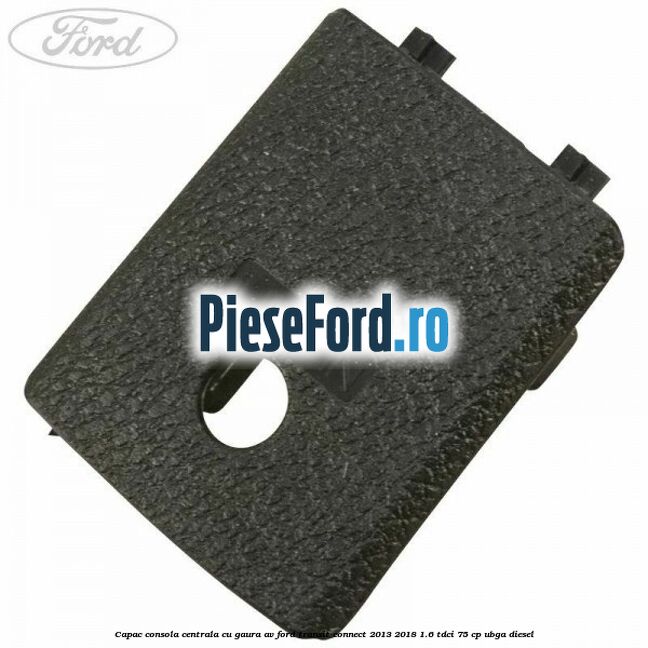 Capac consola centrala cu gaura AV Ford Transit Connect 2013-2018 1.6 TDCi 75 cp UBGA diesel