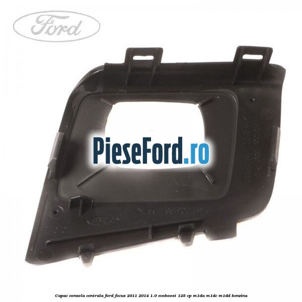 Capac consola centrala Ford Focus 2011-2014 1.0 EcoBoost 125 cp M1DA, M1DC, M1DD benzina