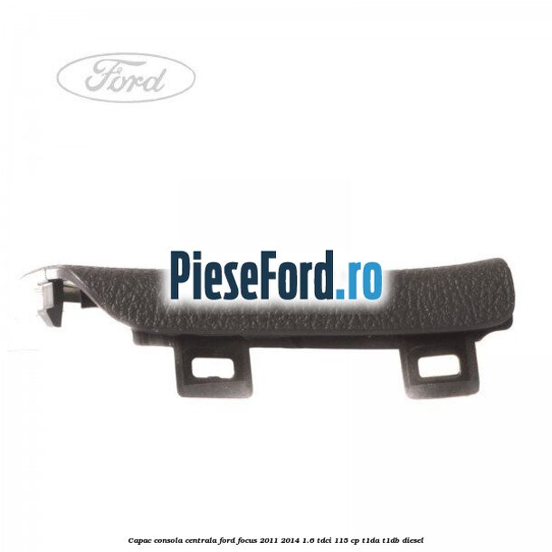 Capac consola centrala Ford Focus 2011-2014 1.6 TDCi 115 cp T1DA, T1DB diesel